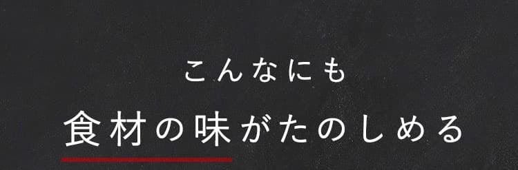 こんなにも食材の味がたのしめる